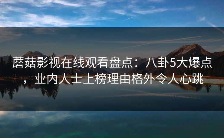 蘑菇影视在线观看盘点:八卦5大爆点,业内人士上榜理由格外令人心跳