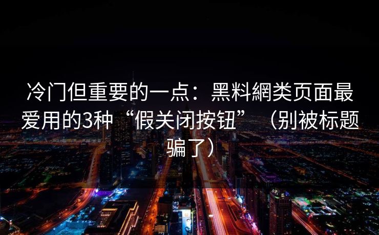 冷门但重要的一点：黑料網类页面最爱用的3种“假关闭按钮”（别被标题骗了）