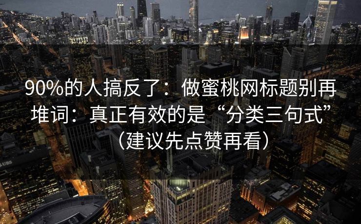 90%的人搞反了：做蜜桃网标题别再堆词：真正有效的是“分类三句式”（建议先点赞再看）  第1张