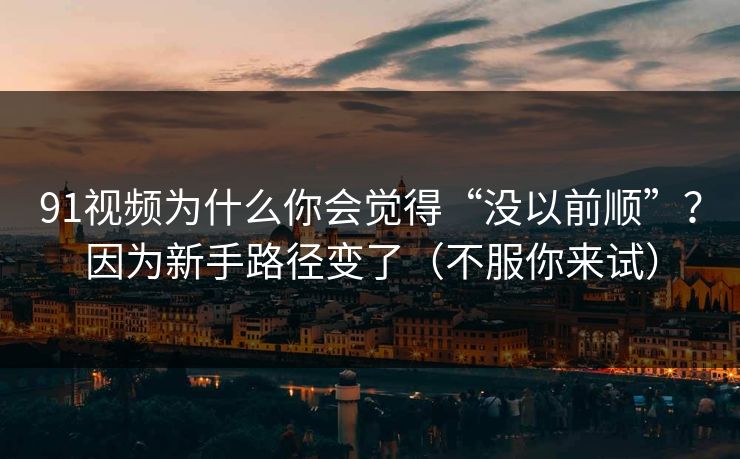 91视频为什么你会觉得“没以前顺”？因为新手路径变了（不服你来试）