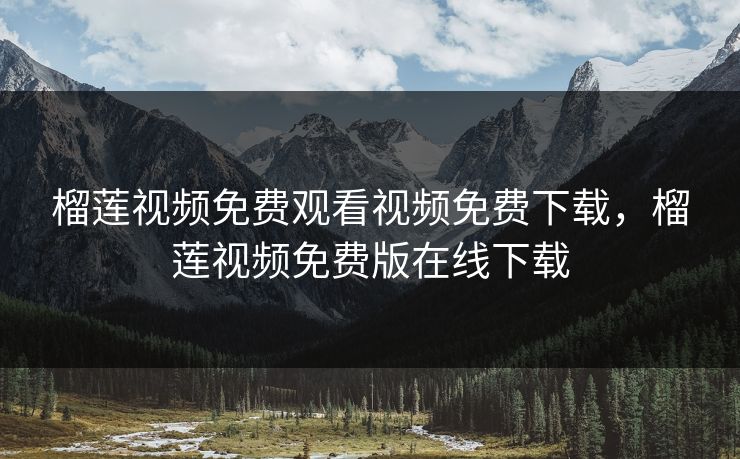 榴莲视频免费观看视频免费下载，榴莲视频免费版在线下载