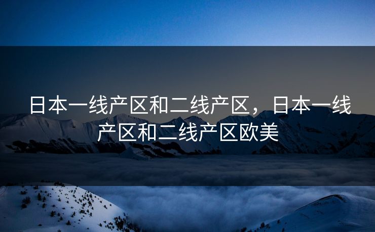 日本一线产区和二线产区，日本一线产区和二线产区欧美  第1张