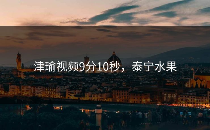 津瑜视频9分10秒，泰宁水果