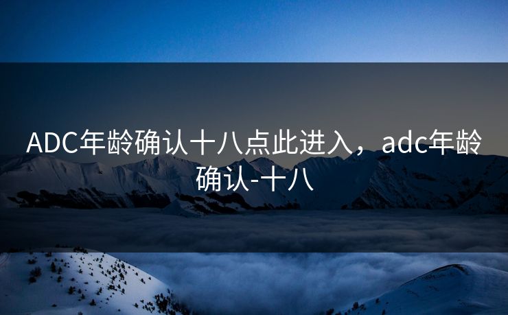 ADC年龄确认十八点此进入，adc年龄确认-十八