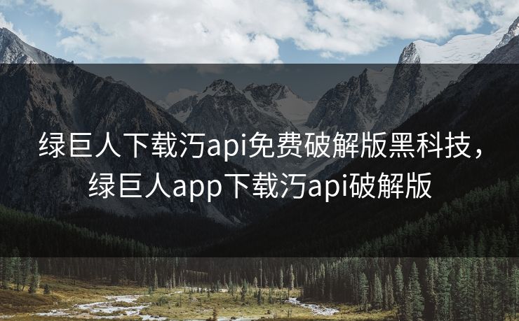 绿巨人下载汅api免费破解版黑科技，绿巨人app下载汅api破解版