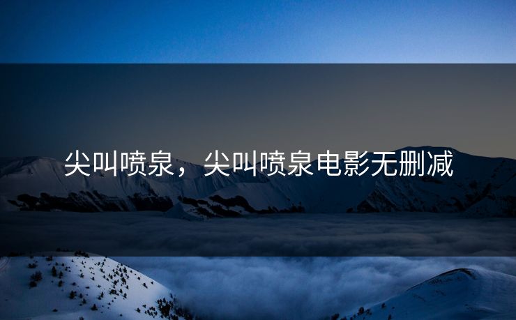 尖叫喷泉，尖叫喷泉电影无删减