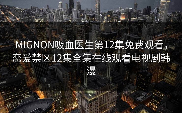 MIGNON吸血医生第12集免费观看，恋爱禁区12集全集在线观看电视剧韩漫