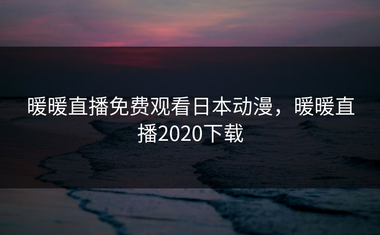 暖暖直播免费观看日本动漫，暖暖直播2020下载