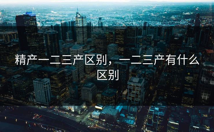 精产一二三产区别,一二三产有什么区别 精产一二三产区别,一二三产有什么区别