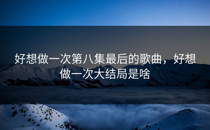 好想做一次第八集最后的歌曲，好想做一次大结局是啥