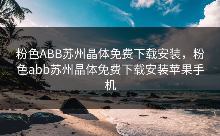 粉色ABB苏州晶体免费下载安装，粉色abb苏州晶体免费下载安装苹果手机