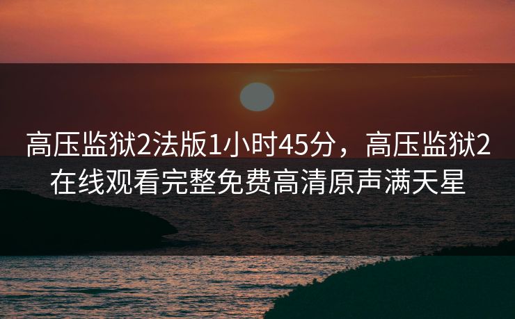 高压监狱2法版1小时45分,高压监狱2在线观看完整免费高清原声满天星 高压监狱2法版1小时45分,高压监狱2在线观看完整免费高清原声满天星