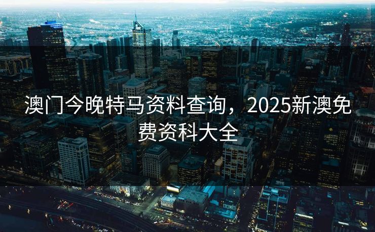 澳门今晚特马资料查询，2025新澳免费资科大全