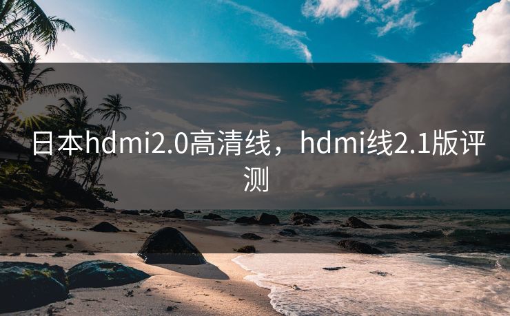 日本hdmi2.0高清线,hdmi线2.1版评测 日本hdmi2.0高清线,hdmi线2.1版评测