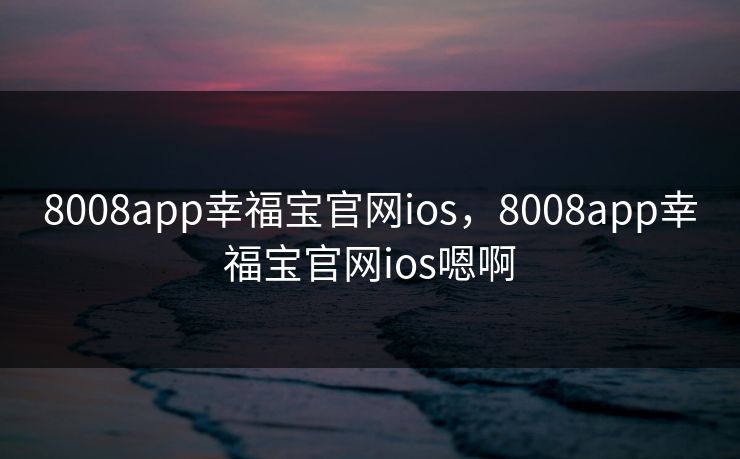 8008app幸福宝官网ios，8008app幸福宝官网ios嗯啊  第1张