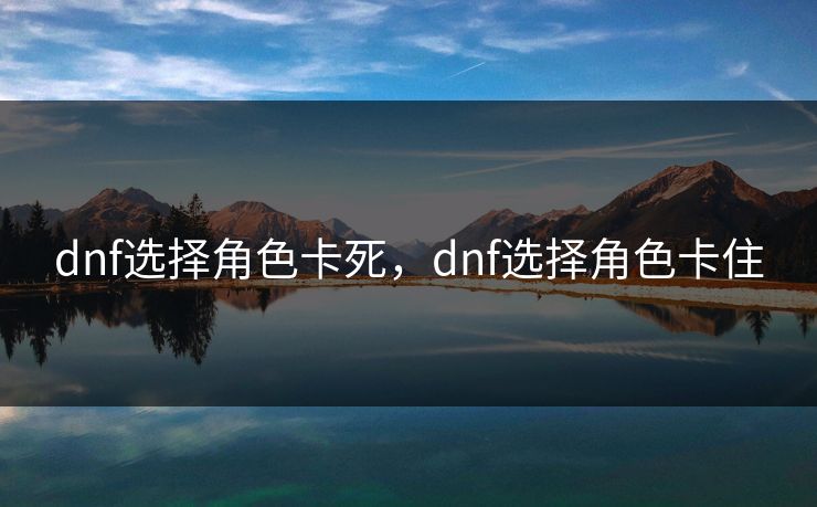 dnf选择角色卡死,dnf选择角色卡住 dnf选择角色卡死,dnf选择角色卡住