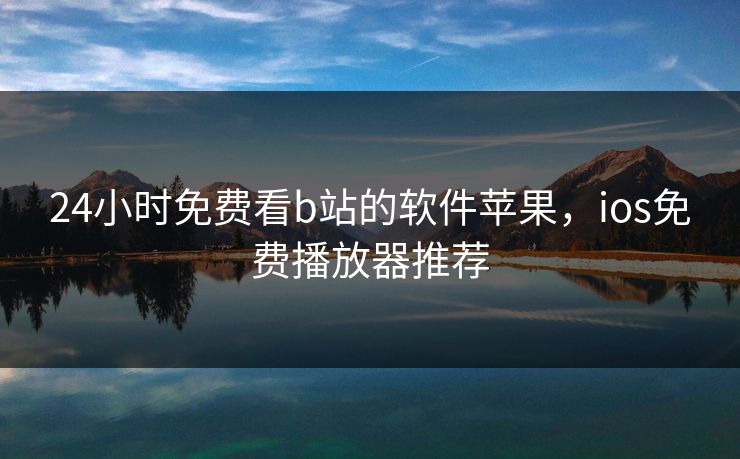 24小时免费看b站的软件苹果，ios免费播放器推荐