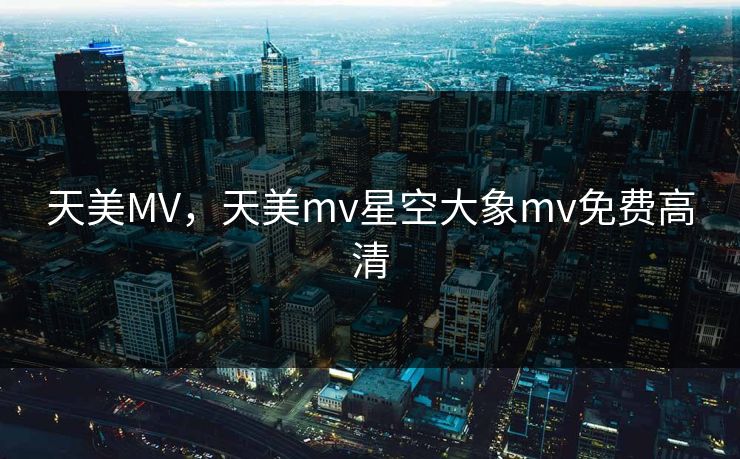 天美MV,天美mv星空大象mv免费高清