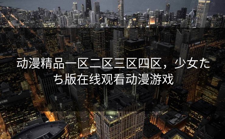 动漫精品一区二区三区四区，少女たち版在线观看动漫游戏