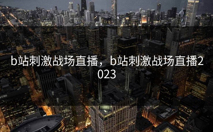 b站刺激战场直播,b站刺激战场直播2023 b站刺激战场直播,b站刺激战场直播2023