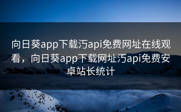 向日葵app下载汅api免费网址在线观看，向日葵app下载网址汅api免费安卓站长统计