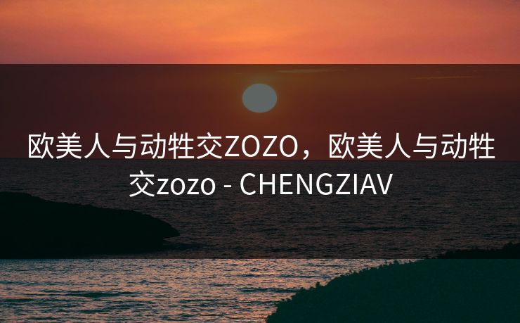 欧美人与动牲交ZOZO,欧美人与动牲交zozo - CHENGZIAV 欧美人与动牲交ZOZO,欧美人与动牲交zozo - CHENGZIAV