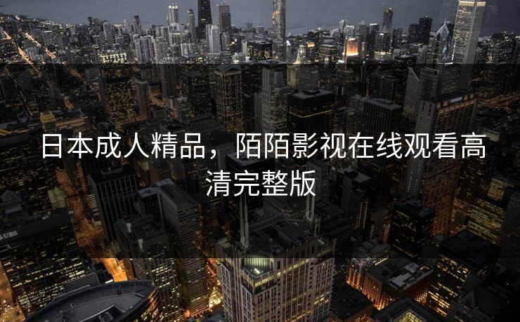 日本成人精品，陌陌影视在线观看高清完整版