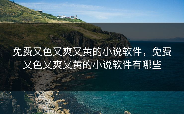 免费又色又爽又黄的小说软件,免费又色又爽又黄的小说软件有哪些 免费又色又爽又黄的小说软件,免费又色又爽又黄的小说软件有哪些