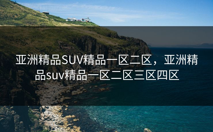 亚洲精品SUV精品一区二区,亚洲精品suv精品一区二区三区四区 亚洲精品SUV精品一区二区,亚洲精品suv精品一区二区三区四区