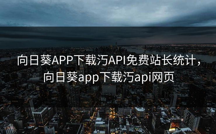 向日葵APP下载汅API免费站长统计,向日葵app下载汅api网页 向日葵APP下载汅API免费站长统计,向日葵app下载汅api网页