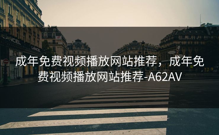 成年免费视频播放网站推荐,成年免费视频播放网站推荐-A62AV 成年免费视频播放网站推荐,成年免费视频播放网站推荐-A62AV