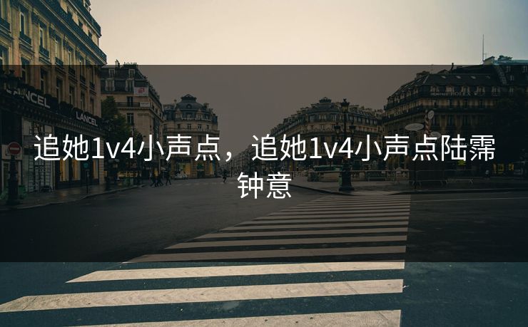 追她1v4小声点,追她1v4小声点陆霈钟意 追她1v4小声点,追她1v4小声点陆霈钟意