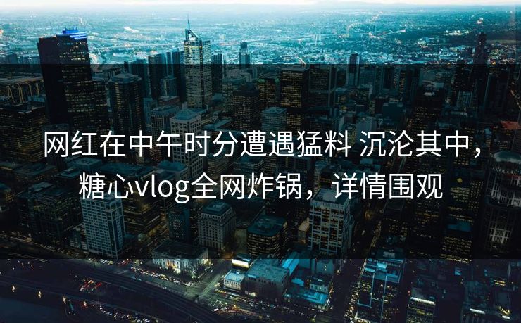 网红在中午时分遭遇猛料 沉沦其中,糖心vlog全网炸锅,详情围观 网红在中午时分遭遇猛料 沉沦其中,糖心vlog全网炸锅,详情围观