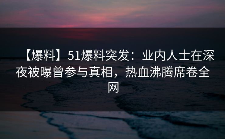 【爆料】51爆料突发:业内人士在深夜被曝曾参与真相,热血沸腾席卷全网 【爆料】51爆料突发:业内人士在深夜被曝曾参与真相,热血沸腾席卷全网