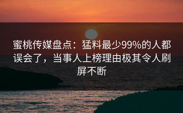 蜜桃传媒盘点:猛料最少99%的人都误会了,当事人上榜理由极其令人刷屏不断 蜜桃传媒盘点:猛料最少99%的人都误会了,当事人上榜理由极其令人刷屏不断