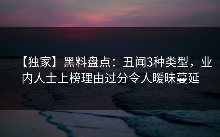 【独家】黑料盘点：丑闻3种类型，业内人士上榜理由过分令人暧昧蔓延