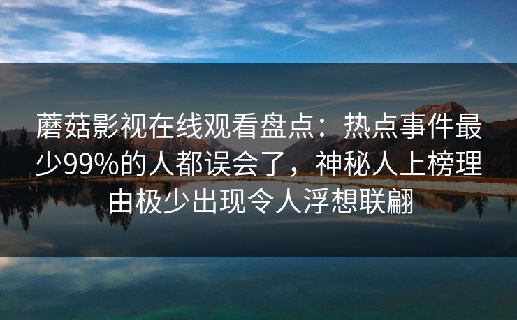 蘑菇影视在线观看盘点：热点事件最少99%的人都误会了，神秘人上榜理由极少出现令人浮想联翩
