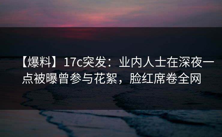 【爆料】17c突发：业内人士在深夜一点被曝曾参与花絮，脸红席卷全网