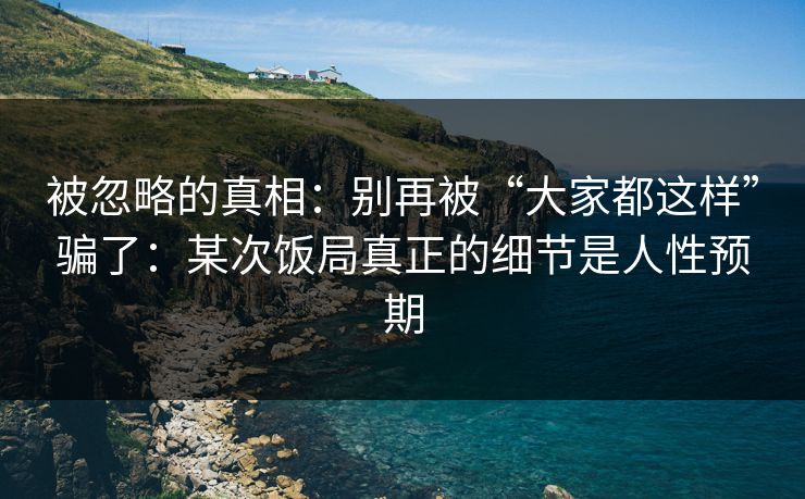 被忽略的真相：别再被“大家都这样”骗了：某次饭局真正的细节是人性预期