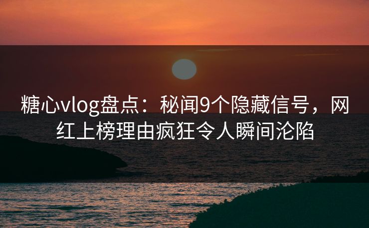 糖心vlog盘点：秘闻9个隐藏信号，网红上榜理由疯狂令人瞬间沦陷