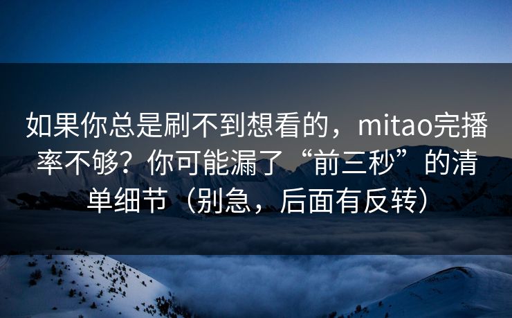 如果你总是刷不到想看的，mitao完播率不够？你可能漏了“前三秒”的清单细节（别急，后面有反转）  第1张