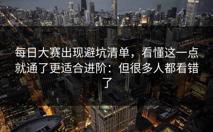 每日大赛出现避坑清单，看懂这一点就通了更适合进阶：但很多人都看错了