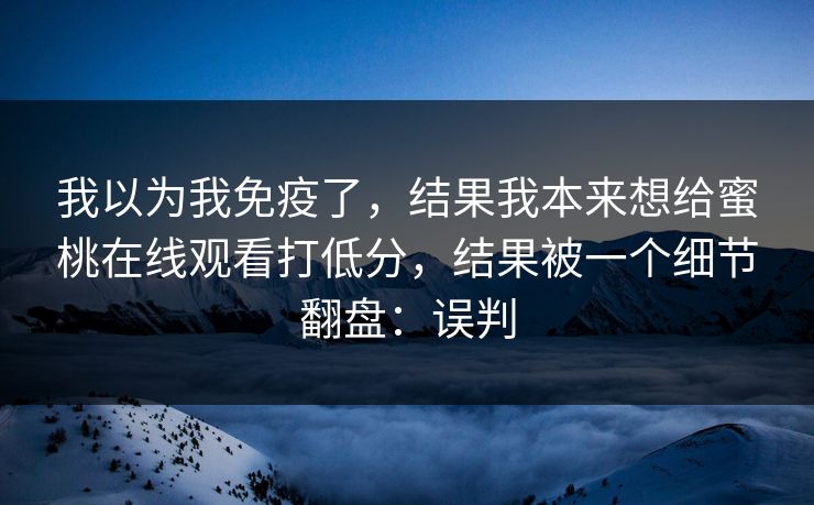 我以为我免疫了，结果我本来想给蜜桃在线观看打低分，结果被一个细节翻盘：误判