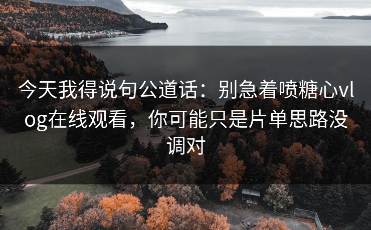 今天我得说句公道话:别急着喷糖心vlog在线观看,你可能只是片单思路没调对 今天我得说句公道话:别急着喷糖心vlog在线观看,你可能只是片单思路没调对