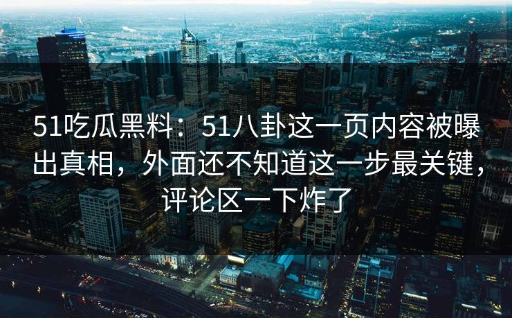 51吃瓜黑料：51八卦这一页内容被曝出真相，外面还不知道这一步最关键，评论区一下炸了